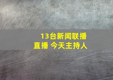 13台新闻联播直播 今天主持人